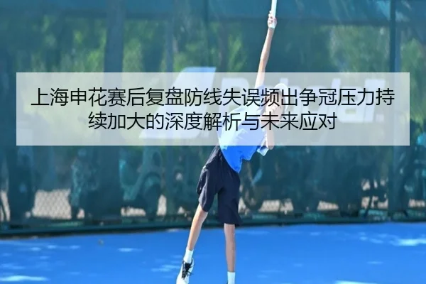 上海申花赛后复盘防线失误频出争冠压力持续加大的深度解析与未来应对